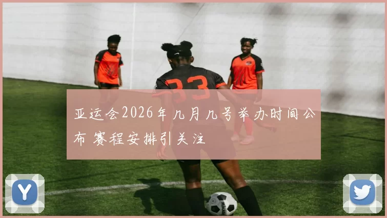 亚运会2026年几月几号举办时间公布 赛程安排引关注