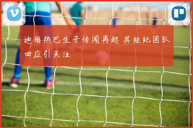 迪丽热巴生子传闻再起 其经纪团队回应引关注