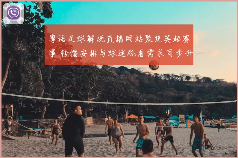 粤语足球解说直播网站聚焦英超赛事 转播安排与球迷观看需求同步升温