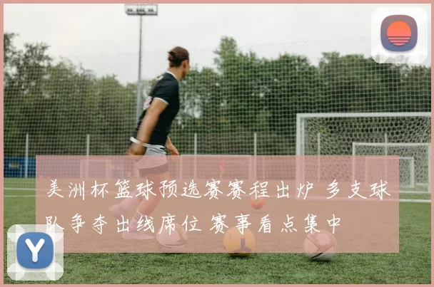 美洲杯篮球预选赛赛程出炉 多支球队争夺出线席位 赛事看点集中