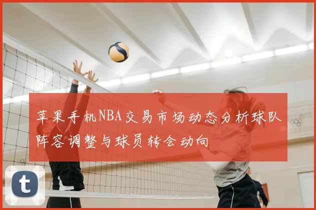 苹果手机NBA交易市场动态分析球队阵容调整与球员转会动向