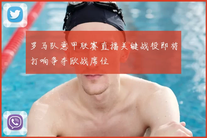 罗马队意甲联赛直播关键战役即将打响争夺欧战席位