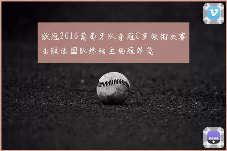 欧冠2016葡萄牙队夺冠C罗领衔决赛击败法国队终结主场冠军荒