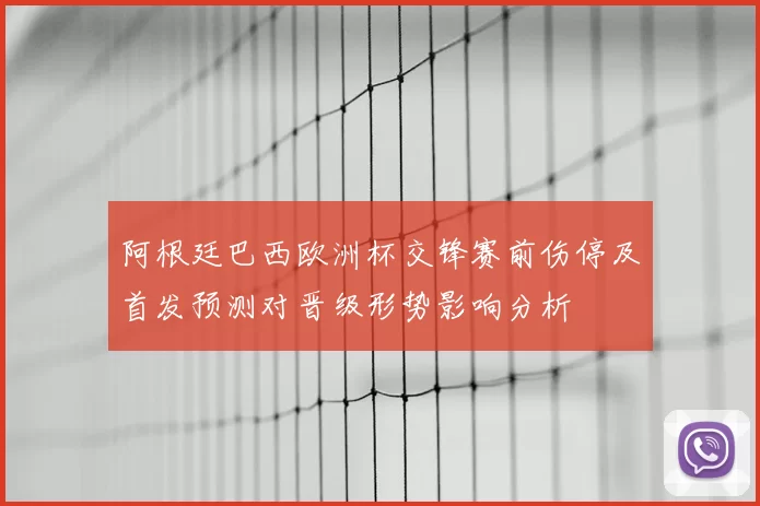 阿根廷巴西欧洲杯交锋赛前伤停及首发预测对晋级形势影响分析