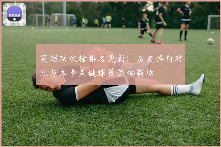 英超助攻榜排名更新：历史排行对比与本季关键球员影响解读