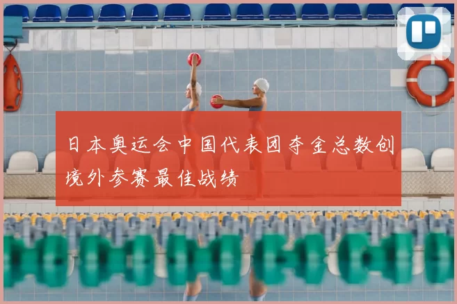 日本奥运会中国代表团夺金总数创境外参赛最佳战绩
