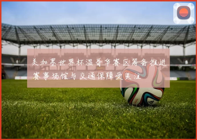 美加墨世界杯温哥华赛区筹备推进 赛事场馆与交通保障受关注