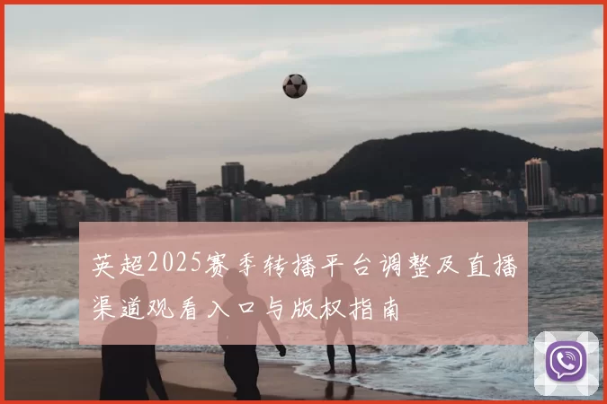 英超2025赛季转播平台调整及直播渠道观看入口与版权指南