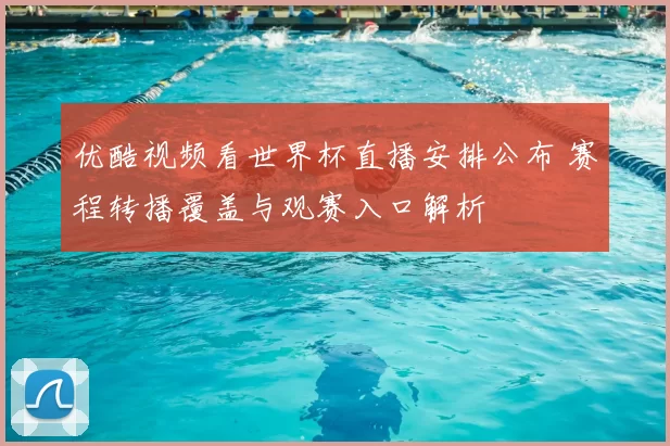 优酷视频看世界杯直播安排公布 赛程转播覆盖与观赛入口解析