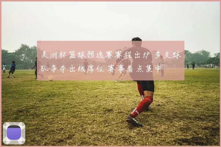 美洲杯篮球预选赛赛程出炉 多支球队争夺出线席位 赛事看点集中