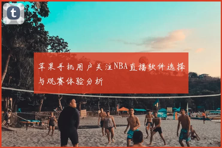 苹果手机用户关注NBA直播软件选择与观赛体验分析