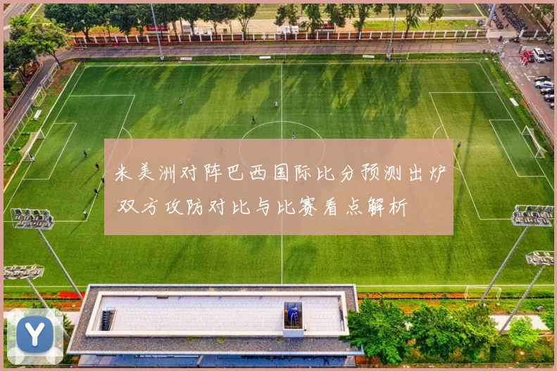 米美洲对阵巴西国际比分预测出炉 双方攻防对比与比赛看点解析