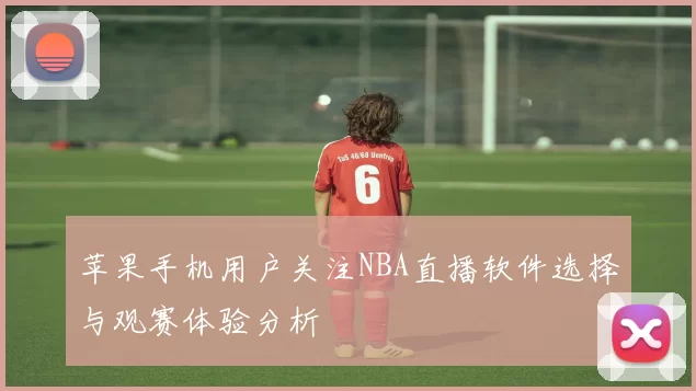 苹果手机用户关注NBA直播软件选择与观赛体验分析