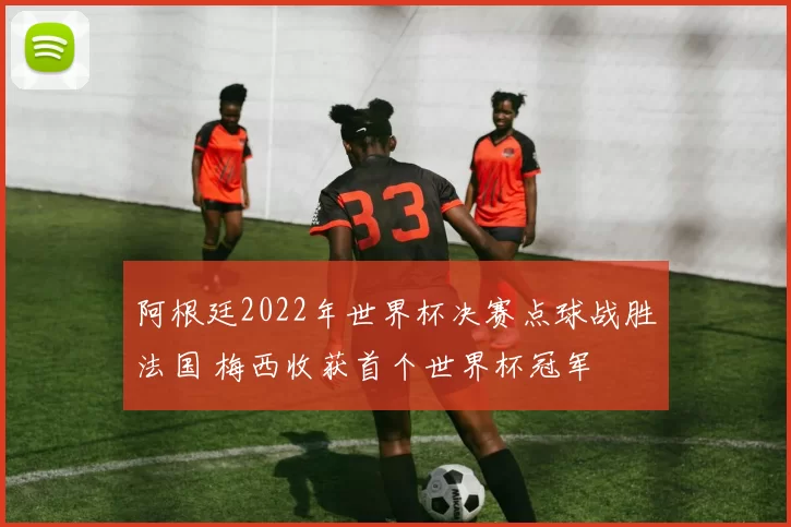 阿根廷2022年世界杯决赛点球战胜法国 梅西收获首个世界杯冠军