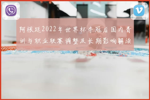 阿根廷2022年世界杯夺冠后国内青训与职业联赛调整及长期影响解读