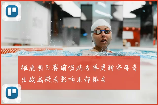 雄鹿明日赛前伤病名单更新字母哥出战成疑或影响东部排名