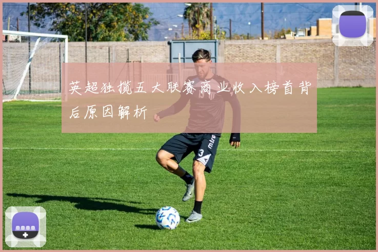 英超独揽五大联赛商业收入榜首背后原因解析
