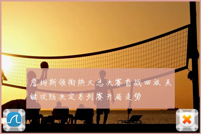 詹姆斯领衔热火总决赛首战回放 关键攻防决定系列赛开局走势