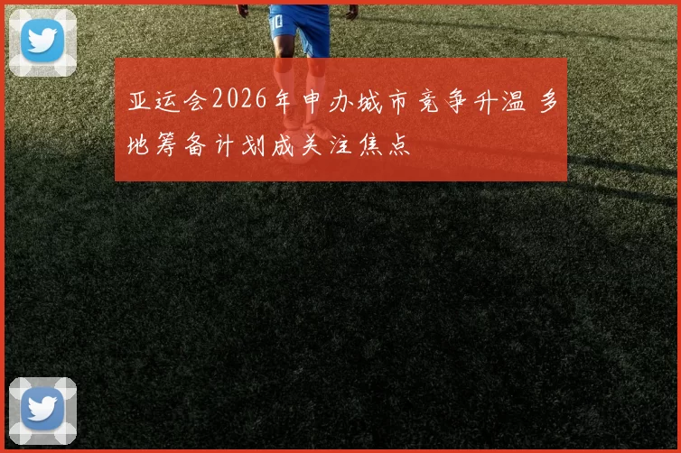 亚运会2026年申办城市竞争升温 多地筹备计划成关注焦点