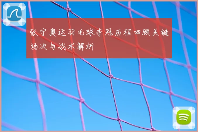 张宁奥运羽毛球夺冠历程回顾关键场次与战术解析