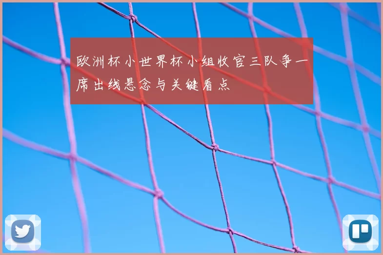欧洲杯小世界杯小组收官三队争一席出线悬念与关键看点