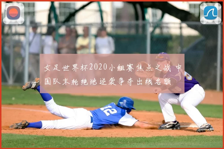 女足世界杯2020小组赛焦点之战 中国队末轮绝地逆袭争夺出线名额