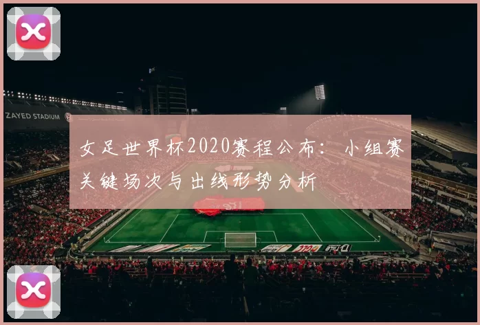 女足世界杯2020赛程公布：小组赛关键场次与出线形势分析