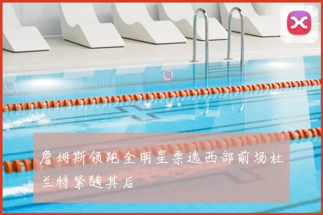 詹姆斯领跑全明星票选西部前场杜兰特紧随其后