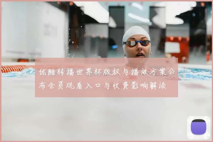 优酷转播世界杯版权与播放方案公布会员观看入口与收费影响解读