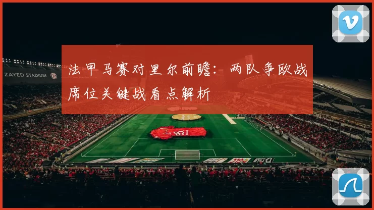 法甲马赛对里尔前瞻：两队争欧战席位关键战看点解析