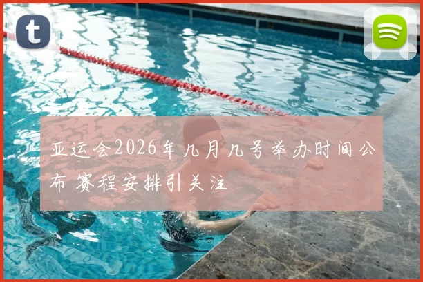 亚运会2026年几月几号举办时间公布 赛程安排引关注