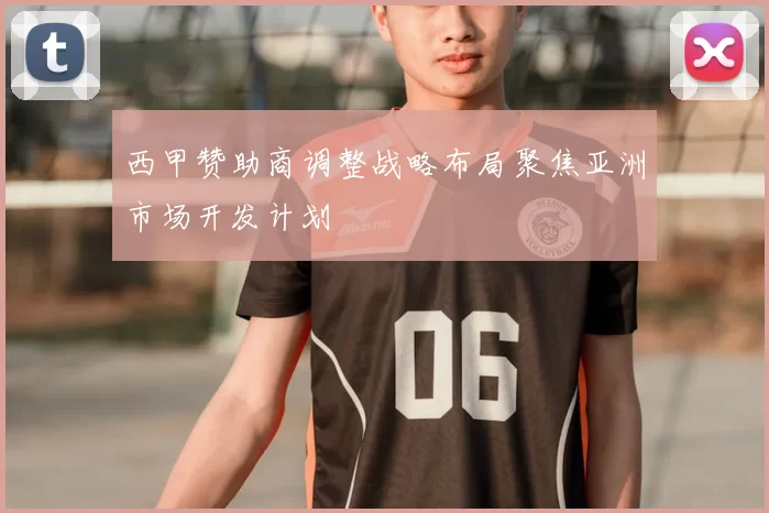 西甲赞助商调整战略布局聚焦亚洲市场开发计划