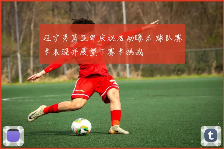 辽宁男篮亚军庆祝活动曝光 球队赛季表现并展望下赛季挑战