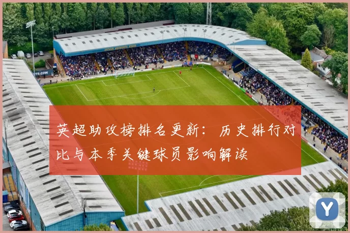 英超助攻榜排名更新：历史排行对比与本季关键球员影响解读