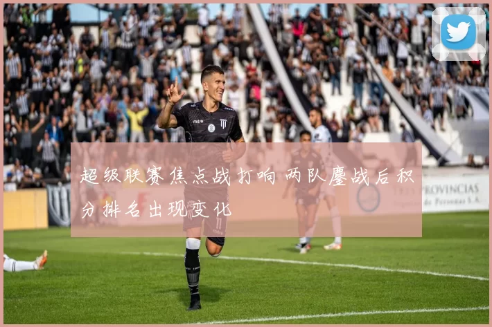 超级联赛焦点战打响 两队鏖战后积分排名出现变化