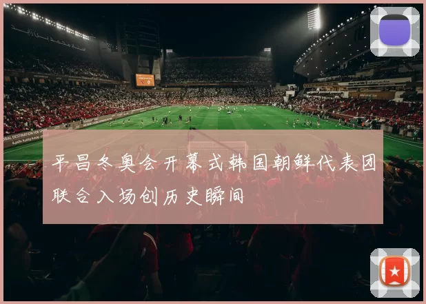平昌冬奥会开幕式韩国朝鲜代表团联合入场创历史瞬间