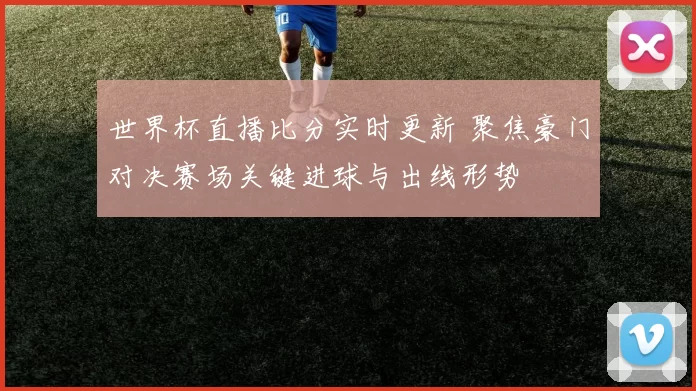 世界杯直播比分实时更新 聚焦豪门对决赛场关键进球与出线形势