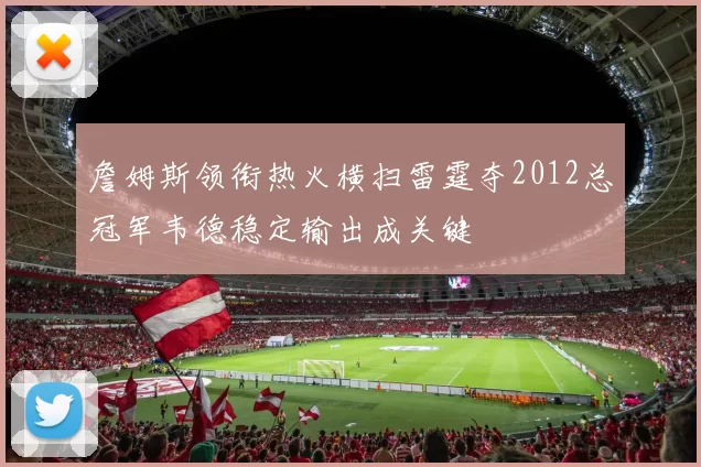 詹姆斯领衔热火横扫雷霆夺2012总冠军韦德稳定输出成关键
