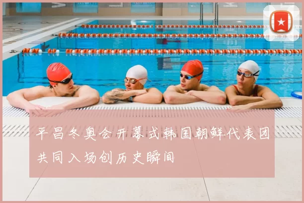 平昌冬奥会开幕式韩国朝鲜代表团共同入场创历史瞬间