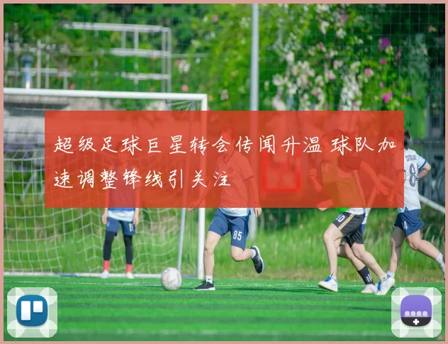 超级足球巨星转会传闻升温 球队加速调整锋线引关注