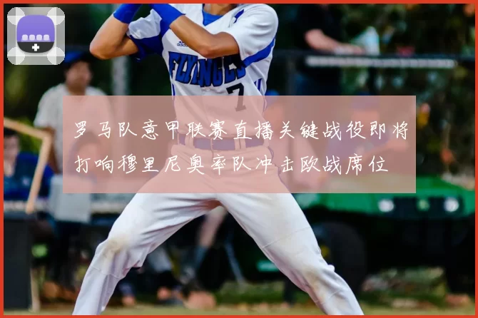 罗马队意甲联赛直播关键战役即将打响穆里尼奥率队冲击欧战席位