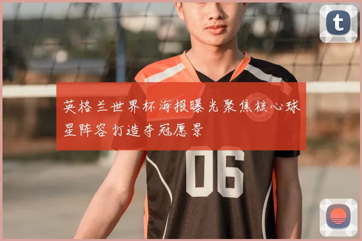 英格兰世界杯海报曝光聚焦核心球星阵容打造夺冠愿景
