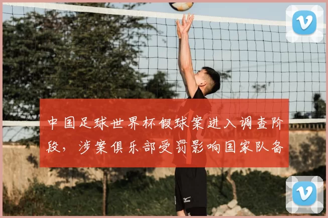 中国足球世界杯假球案进入调查阶段，涉案俱乐部受罚影响国家队备战